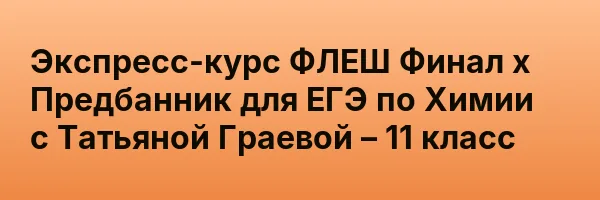 Экспресс-курс ФЛЕШ Финал х Предбанник для ЕГЭ по Химии с Татьяной Граевой – 11 класс