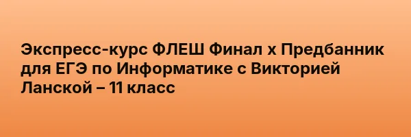Экспресс-курс ФЛЕШ Финал х Предбанник для ЕГЭ по Информатике с Викторией Ланской – 11 класс