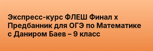 Экспресс-курс ФЛЕШ Финал х Предбанник для ОГЭ по Математике с Даниром Баев – 9 класс