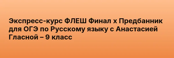 Экспресс-курс ФЛЕШ Финал х Предбанник для ОГЭ по Русскому языку с Анастасией Гласной – 9 класс