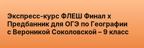 Экспресс-курс ФЛЕШ Финал х Предбанник для ОГЭ по Географии с Вероникой Соколовской – 9 класс