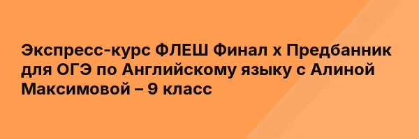 Экспресс-курс ФЛЕШ Финал х Предбанник для ОГЭ по Английскому языку с Алиной Максимовой – 9 класс