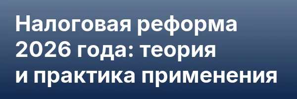 Налоговая реформа 2026 года: теория и практика применения