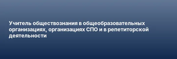 Учитель обществознания в общеобразовательных организациях, организациях СПО и в репетиторской деятельности