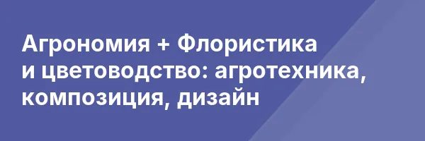 Агрономия + Флористика и цветоводство: агротехника, композиция, дизайн