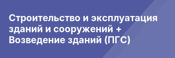 Строительство и эксплуатация зданий и сооружений + Возведение зданий (ПГС)