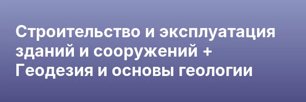Строительство и эксплуатация зданий и сооружений + Геодезия и основы геологии