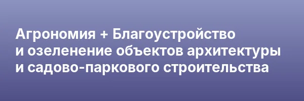 Агрономия + Благоустройство и озеленение объектов архитектуры и садово-паркового строительства