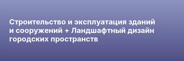 Строительство и эксплуатация зданий и сооружений + Ландшафтный дизайн городских пространств