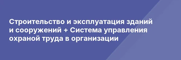 Строительство и эксплуатация зданий и сооружений + Система управления охраной труда в организации