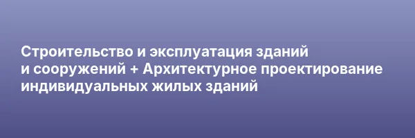 Строительство и эксплуатация зданий и сооружений + Архитектурное проектирование индивидуальных жилых зданий