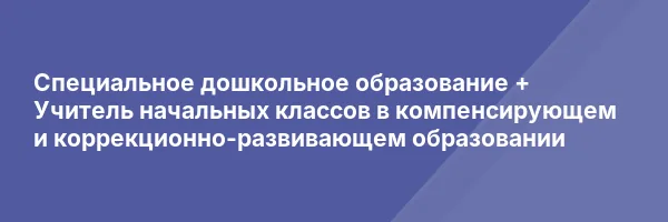 Специальное дошкольное образование + Учитель начальных классов в компенсирующем и коррекционно-развивающем образовании