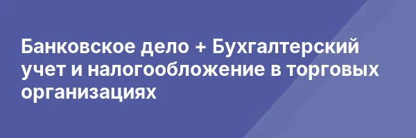 Банковское дело + Бухгалтерский учет и налогообложение в торговых организациях