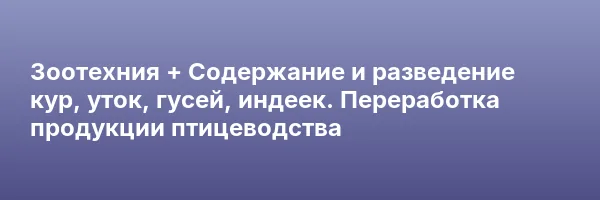 Зоотехния + Содержание и разведение кур, уток, гусей, индеек. Переработка продукции птицеводства