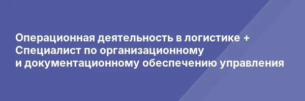 Операционная деятельность в логистике + Специалист по организационному и документационному обеспечению управления