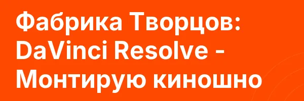 Фабрика Творцов: DaVinci Resolve — Монтирую киношно