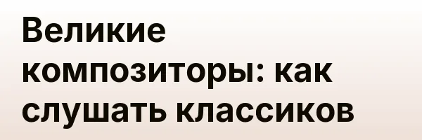 Великие композиторы: как слушать классиков