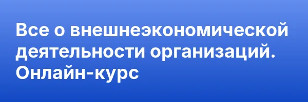 Все о внешнеэкономической деятельности организаций. Онлайн-курс