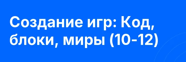 Создание игр: Код, блоки, миры (10-12)