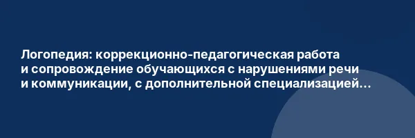 Логопедия: коррекционно-педагогическая работа и сопровождение обучающихся с нарушениями речи и коммуникации, с дополнительной специализацией в области дошкольной дефектологии