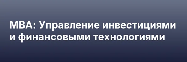 МВА: Управление инвестициями и финансовыми технологиями