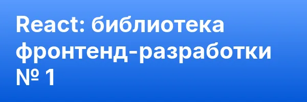 React: библиотека фронтенд-разработки № 1