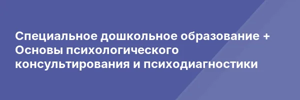 Специальное дошкольное образование + Основы психологического консультирования и психодиагностики