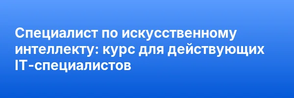 Специалист по искусственному интеллекту: курс для действующих IT-специалистов