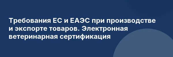 Требования ЕС и ЕАЭС при производстве и экспорте товаров. Электронная ветеринарная сертификация