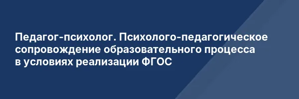 Педагог-психолог. Психолого-педагогическое сопровождение образовательного процесса в условиях реализации ФГОС