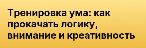 Тренировка ума: как прокачать логику, внимание и креативность