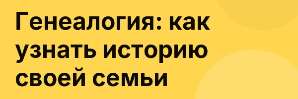 Генеалогия: как узнать историю своей семьи