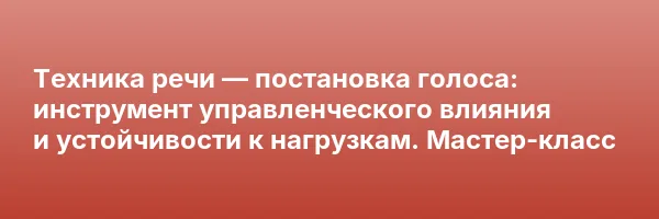 Техника речи — постановка голоса: инструмент управленческого влияния и устойчивости к нагрузкам. Мастер-класс