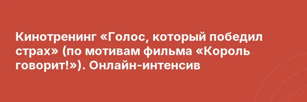Кинотренинг «Голос, который победил страх» (по мотивам фильма «Король говорит!»). Онлайн-интенсив