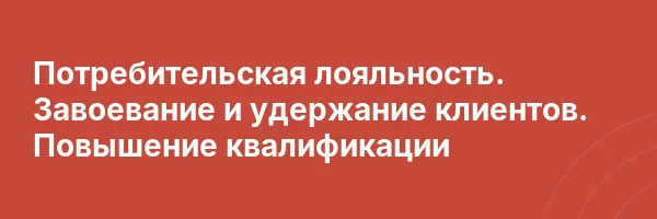 Потребительская лояльность. Завоевание и удержание клиентов. Повышение квалификации