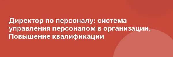 Директор по персоналу: система управления персоналом в организации. Повышение квалификации