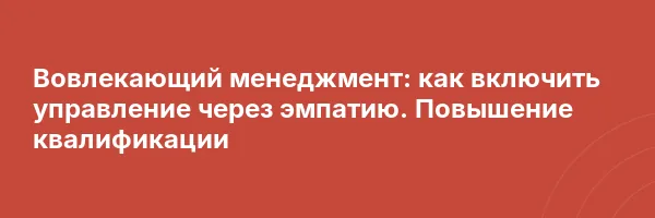 Вовлекающий менеджмент: как включить управление через эмпатию. Повышение квалификации