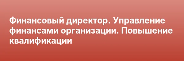 Финансовый директор. Управление финансами организации. Повышение квалификации