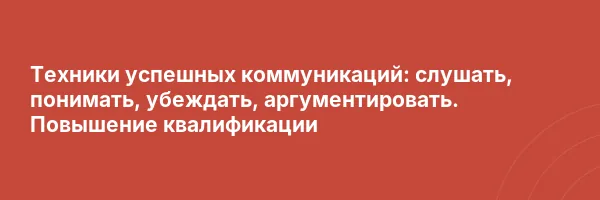 Техники успешных коммуникаций: слушать, понимать, убеждать, аргументировать. Повышение квалификации