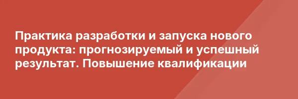 Практика разработки и запуска нового продукта: прогнозируемый и успешный результат. Повышение квалификации