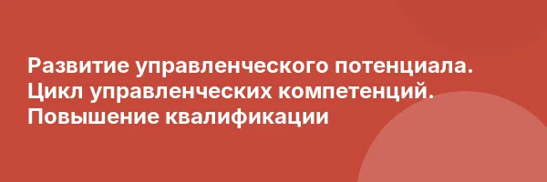 Развитие управленческого потенциала. Цикл управленческих компетенций. Повышение квалификации