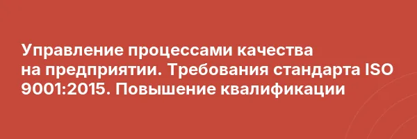 Управление процессами качества на предприятии. Требования стандарта ISO 9001:2015. Повышение квалификации