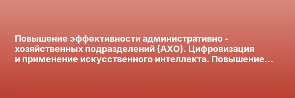 Повышение эффективности административно — хозяйственных подразделений (АХО). Цифровизация и применение искусственного интеллекта. Повышение квалификации