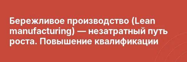 Бережливое производство (Lean manufacturing) — незатратный путь роста. Повышение квалификации