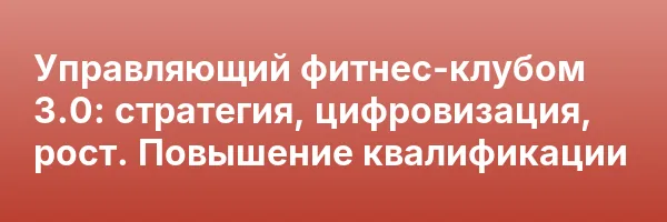 Управляющий фитнес-клубом 3.0: стратегия, цифровизация, рост. Повышение квалификации