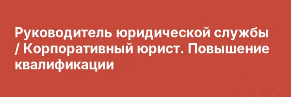 Руководитель юридической службы / Корпоративный юрист. Повышение квалификации