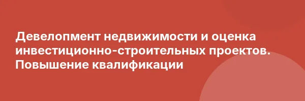 Девелопмент недвижимости и оценка инвестиционно-строительных проектов. Повышение квалификации