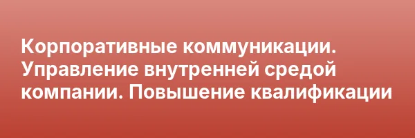 Корпоративные коммуникации. Управление внутренней средой компании. Повышение квалификации