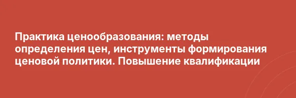 Практика ценообразования: методы определения цен, инструменты формирования ценовой политики. Повышение квалификации