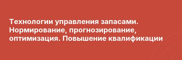 Технологии управления запасами. Нормирование, прогнозирование, оптимизация. Повышение квалификации